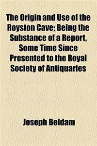 The Origin and Use of the Royston Cave; Being the Substance of a Report, Some Time Since Presented to the Royal Society of Antiquaries