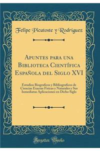 Apuntes Para Una Biblioteca CientÃ­fica EspaÃ±ola del Siglo XVI: Estudios Biograficos Y Bibliograficos de Ciencias Exactas Fisicas Y Naturales Y Sus Inmediatas Aplicaciones En Dicho Siglo (Classic Reprint)