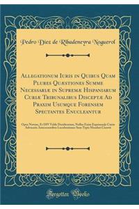 Allegationum Iuris in Quibus Quam Plures QuÃ¦stiones Summe NecessariÃ¦ in SupremÃ¦ Hispaniarum CuriÃ¦ Tribunalibus DisceptÃ¦ Ad Praxim Usumque Forensem Spectantes Enucleantur: Opus Novum, Et DIV Valde Desideratum, Nullus Enim Exprimarijs CuriÃ¦ Adv: Opus Novum, Et DIV Valde Desideratum, Nullus Enim Exprimarijs CuriÃ¦ Advocatis