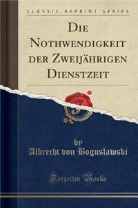 Die Nothwendigkeit Der ZweijÃ¤hrigen Dienstzeit (Classic Reprint)