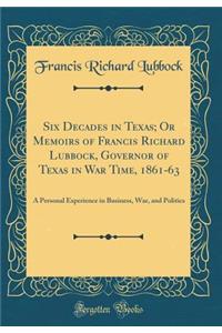 Six Decades in Texas; Or Memoirs of Francis Richard Lubbock, Governor of Texas in War Time, 1861-63: A Personal Experience in Business, War, and Politics (Classic Reprint)
