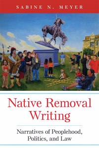Native Removal Writing: Narratives of Peoplehood, Politics, and Law Volume 74