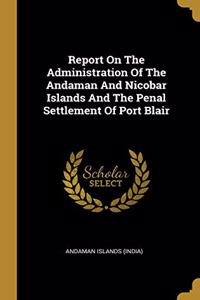 Report On The Administration Of The Andaman And Nicobar Islands And The Penal Settlement Of Port Blair