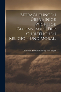 Betrachtungen über einige wichtige Gegenstände der christlichen Religion und Moral.