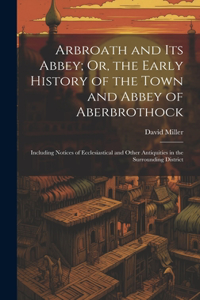 Arbroath and Its Abbey; Or, the Early History of the Town and Abbey of Aberbrothock