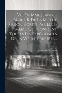 Vie De Mme Jeanne-marie B. De La Mothe Guion, Écrite Par Elle-même, Qui Contient Toutes Les Expériences De La Vie Intérieure......