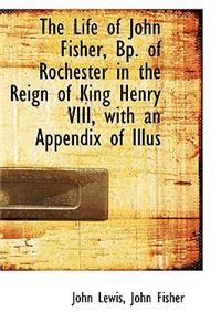 The Life of John Fisher, BP. of Rochester in the Reign of King Henry VIII, with an Appendix of Illus