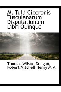 M. Tulli Ciceronis Tusculanarum Disputationum Libri Quinque