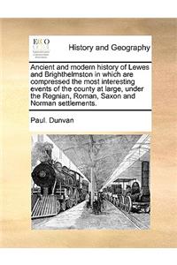 Ancient and modern history of Lewes and Brighthelmston in which are compressed the most interesting events of the county at large, under the Regnian, Roman, Saxon and Norman settlements.