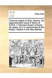 Cleonice regina di Siria. Drama. Da rappresentarsi soprá il Teatro di S.M.B. = Cleonice Queen of Syria. An opera. As it is represented at the King's Theatre in the Hay-Market.