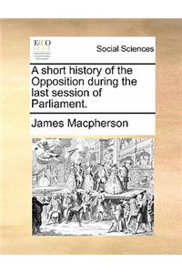 A Short History of the Opposition During the Last Session of Parliament.