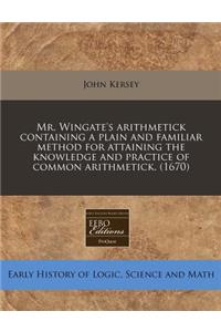 Mr. Wingate's Arithmetick Containing a Plain and Familiar Method for Attaining the Knowledge and Practice of Common Arithmetick. (1670)