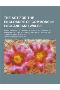 The ACT for the Enclosure of Commons in England and Wales; With a Treatise on the Law of Rights of Commons, in Reference to This ACT: And Forms as Set