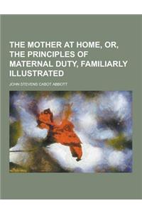 The Mother at Home, Or, the Principles of Maternal Duty, Familiarly Illustrated