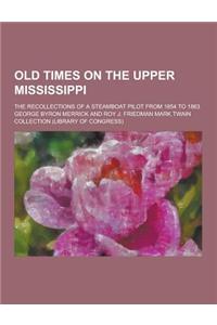 Old Times on the Upper Mississippi; The Recollections of a Steamboat Pilot from 1854 to 1863