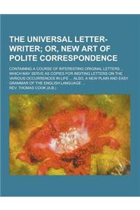 The Universal Letter-Writer; Containing a Course of Interesting Original Letters ... Which May Serve as Copies for Inditing Letters on the Various Occ