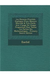 Les Elemens D'Euclide: Expliquez D'Une Maniere Nouvelle & Tres-Facile. Avec L'Usage de Chaque Proposition Pour Toutes Les Parties Des Mathema: Expliquez D'Une Maniere Nouvelle & Tres-Facile. Avec L'Usage de Chaque Proposition Pour Toutes Les Parties Des Mathema