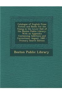 Catalogue of English Prose Fiction and Books for the Young in the Lower Hall of the Boston Public Library: With an Appendix Containing Additions and Corrections. August, 1885 - Primary Source Edition