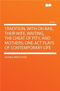 Tradition, with on Bail, Their Wife, Waiting, the Cheat of Pity, and Mothers; One-Act Plays of Contemporary Life