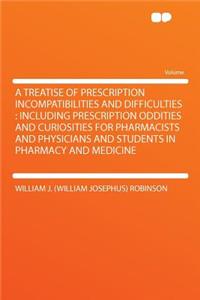 A Treatise of Prescription Incompatibilities and Difficulties: Including Prescription Oddities and Curiosities for Pharmacists and Physicians and Students in Pharmacy and Medicine