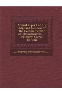 Annual Report of the Adjutant-General of the Commonwealth of Massachusetts... - Primary Source Edition