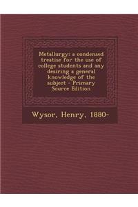 Metallurgy; A Condensed Treatise for the Use of College Students and Any Desiring a General Knowledge of the Subject
