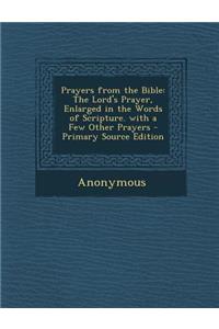 Prayers from the Bible: The Lord's Prayer, Enlarged in the Words of Scripture. with a Few Other Prayers - Primary Source Edition