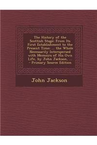 The History of the Scottish Stage: From Its First Establishment to the Present Time; ... the Whole Necessarily Interspersed with Memoirs of His Own Li