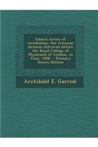 Inborn Errors of Metabolism; The Croonian Lectures Delivered Before the Royal College of Physicians of London, in June, 1908 - Primary Source Edition