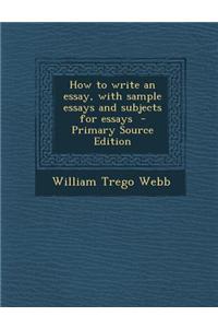 How to Write an Essay, with Sample Essays and Subjects for Essays - Primary Source Edition