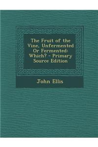 The Fruit of the Vine, Unfermented or Fermented: Which? - Primary Source Edition