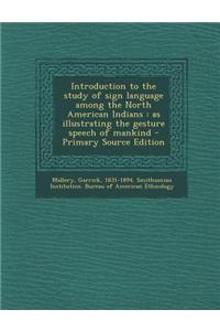 Introduction to the Study of Sign Language Among the North American Indians: As Illustrating the Gesture Speech of Mankind