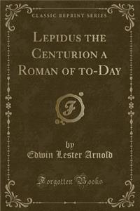Lepidus the Centurion a Roman of To-Day (Classic Reprint)