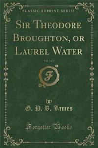 Sir Theodore Broughton, or Laurel Water, Vol. 1 of 3 (Classic Reprint)