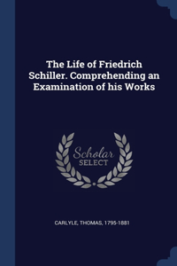 The Life of Friedrich Schiller. Comprehending an Examination of his Works