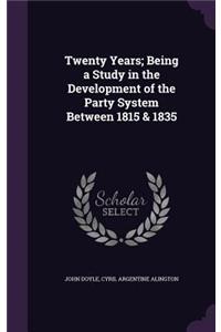 Twenty Years; Being a Study in the Development of the Party System Between 1815 & 1835