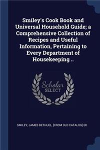 Smiley's Cook Book and Universal Household Guide; a Comprehensive Collection of Recipes and Useful Information, Pertaining to Every Department of Housekeeping ..