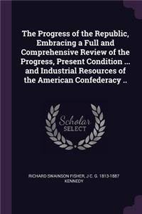 Progress of the Republic, Embracing a Full and Comprehensive Review of the Progress, Present Condition ... and Industrial Resources of the American Confederacy ..