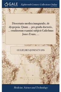 Dissertatio Medica Inauguralis, de Dyspepsia. Quam ... Pro Gradu Doctoris, ... Eruditorum Examini Subjicit Gulielmus Jones Evans, ...
