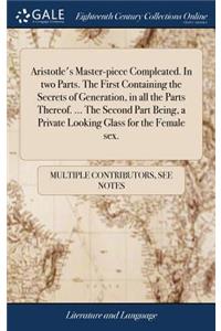 Aristotle's Master-piece Compleated. In two Parts. The First Containing the Secrets of Generation, in all the Parts Thereof. ... The Second Part Being, a Private Looking Glass for the Female sex.