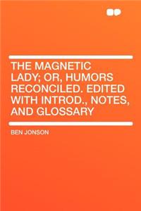 The Magnetic Lady; Or, Humors Reconciled. Edited with Introd., Notes, and Glossary