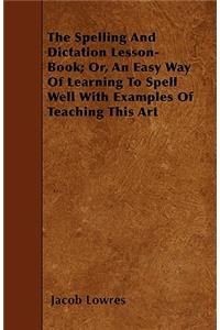 The Spelling And Dictation Lesson-Book; Or, An Easy Way Of Learning To Spell Well With Examples Of Teaching This Art
