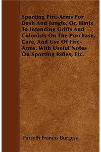 Sporting Fire-Arms For Bush And Jungle, Or, Hints To Intending Griffs And Colonists On The Purchase, Care, And Use Of Fire-Arms, With Useful Notes On Sporting Rifles, Etc.