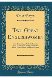 Two Great Englishwomen: Mrs. Browning Charlotte Brontï¿½; With an Essay on Poetry, Illustrated from Wordsworth, Burns and Byron (Classic Reprint)