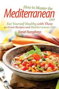 How to Master the Mediterranean Diet: Eat Yourself Healthy with These 40 Great Recipes and Mediterranean Diet