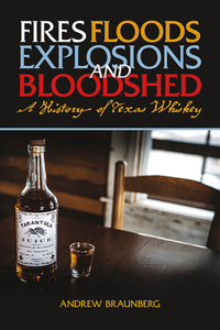 Fires, Floods, Explosions, and Bloodshed A History of Texas Whiskey: A History of Texas Whiskey