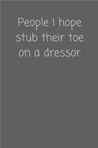 People I hope stub their toe on a dressor