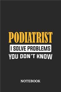Podiatrist I Solve Problems You Don't Know Notebook