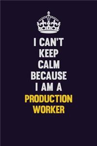 I Can't Keep Calm Because I Am A Production Worker