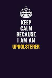 Keep calm Because I Am An Upholsterer